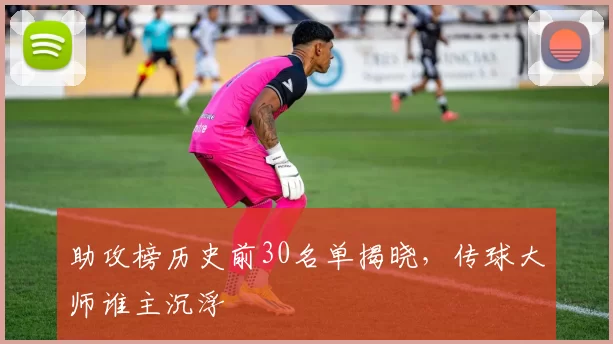 助攻榜历史前30名单揭晓，传球大师谁主沉浮