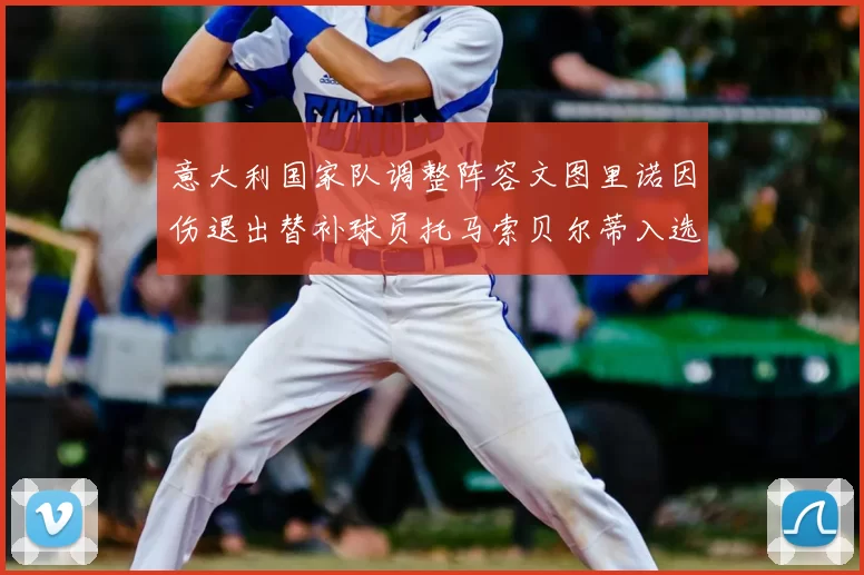 意大利国家队调整阵容文图里诺因伤退出替补球员托马索贝尔蒂入选