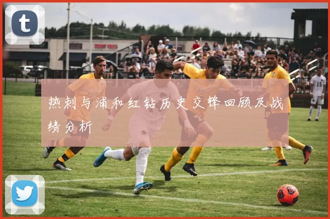 热刺与浦和红钻历史交锋回顾及战绩分析