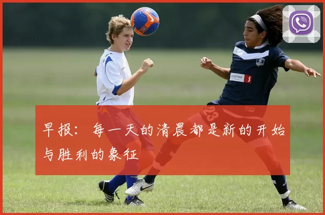 早报:每一天的清晨都是新的开始与胜利的象征