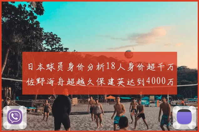 日本球员身价分析18人身价超千万佐野海舟超越久保建英达到4000万欧