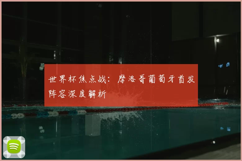 世界杯焦点战:摩洛哥葡萄牙首发阵容深度解析