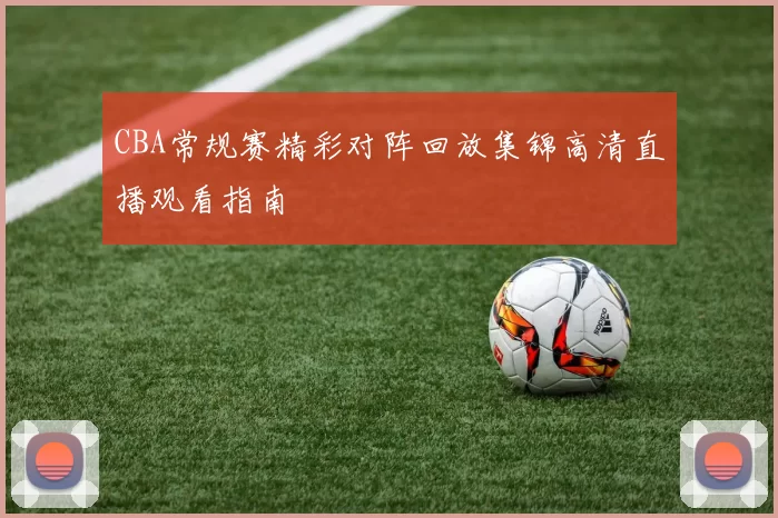 CBA常规赛精彩对阵回放集锦高清直播观看指南