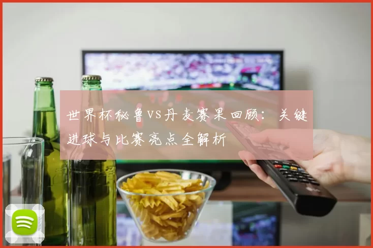 世界杯秘鲁vs丹麦赛果回顾：关键进球与比赛亮点全解析