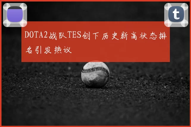 DOTA2战队TES创下历史新高状态排名引发热议
