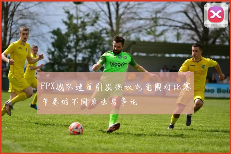 FPX战队速度引发热议电竞圈对比赛节奏的不同看法与争论