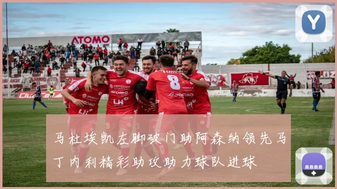 马杜埃凯左脚破门助阿森纳领先马丁内利精彩助攻助力球队进球