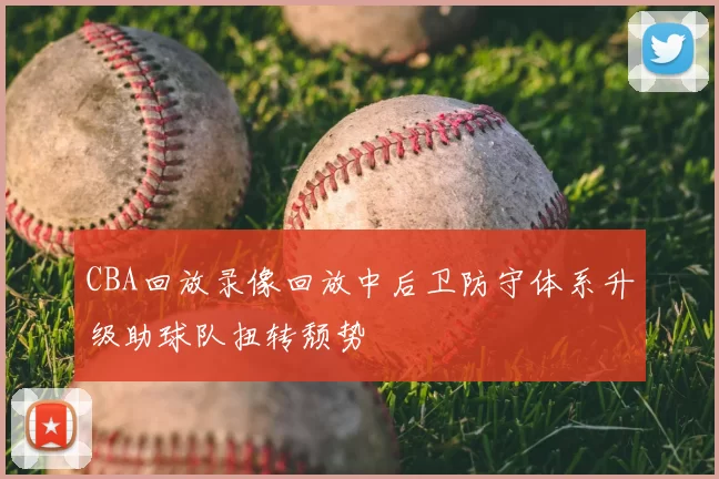 CBA回放录像回放中后卫防守体系升级助球队扭转颓势