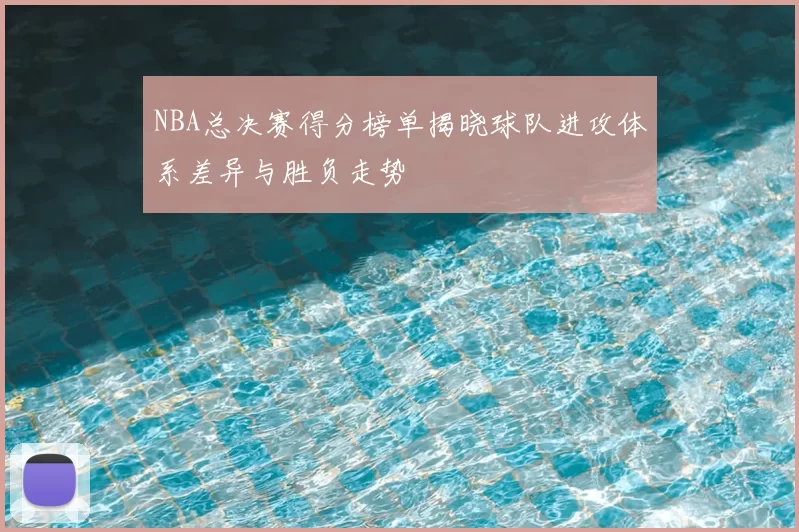 NBA总决赛得分榜单揭晓球队进攻体系差异与胜负走势