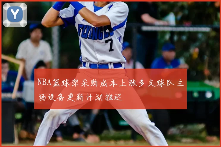 NBA篮球架采购成本上涨多支球队主场设备更新计划推迟