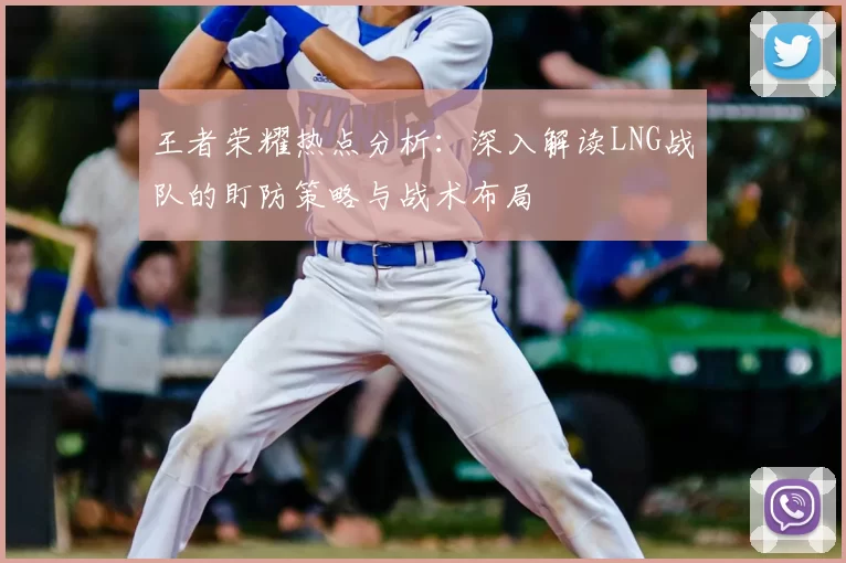 王者荣耀热点分析：深入解读LNG战队的盯防策略与战术布局
