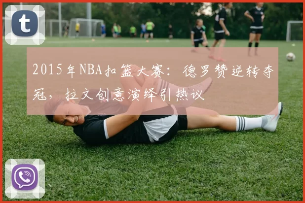 2015年NBA扣篮大赛：德罗赞逆转夺冠，拉文创意演绎引热议