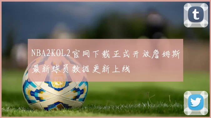 NBA2KOL2官网下载正式开放詹姆斯最新球员数据更新上线
