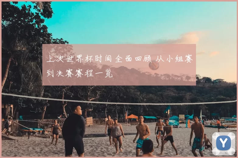 上次世界杯时间全面回顾 从小组赛到决赛赛程一览
