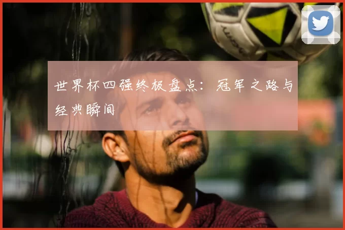 世界杯四强终极盘点：冠军之路与经典瞬间