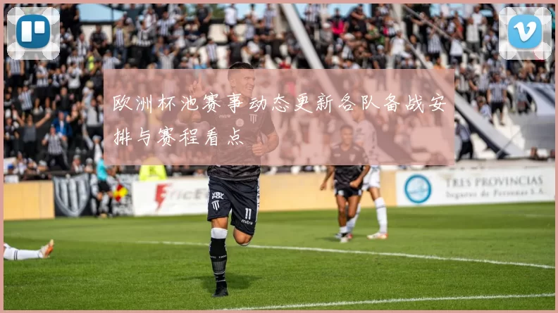 欧洲杯池赛事动态更新各队备战安排与赛程看点