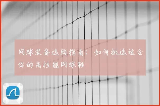 网球装备选购指南:如何挑选适合你的高性能网球鞋