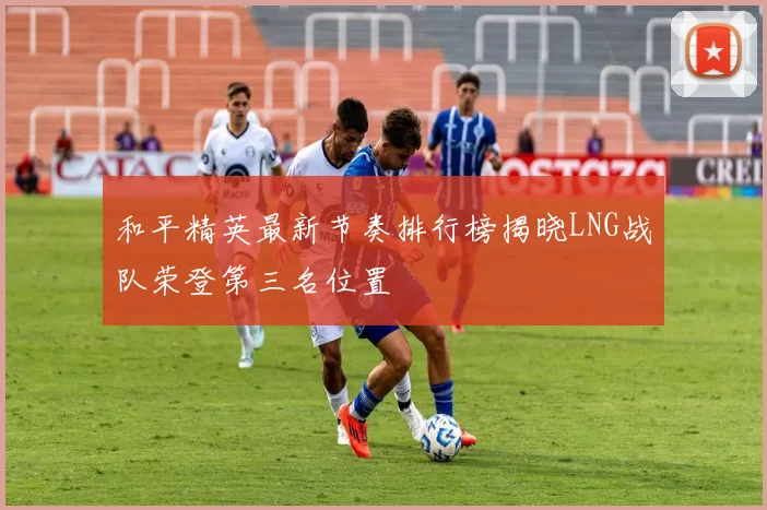 和平精英最新节奏排行榜揭晓LNG战队荣登第三名位置