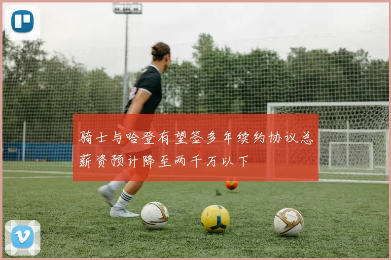 骑士与哈登有望签多年续约协议总薪资预计降至两千万以下