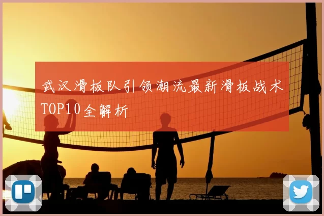 武汉滑板队引领潮流最新滑板战术TOP10全解析