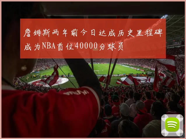 詹姆斯两年前今日达成历史里程碑成为NBA首位40000分球员