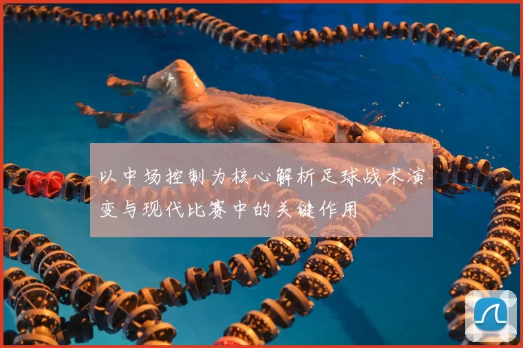 以中场控制为核心解析足球战术演变与现代比赛中的关键作用