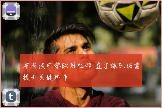 布冯谈巴黎欧冠征程 直言球队仍需提升关键环节