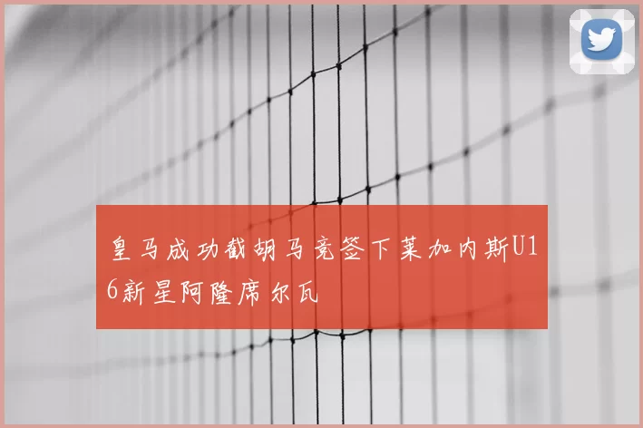 皇马成功截胡马竞签下莱加内斯U16新星阿隆席尔瓦