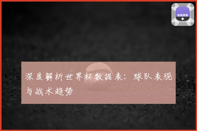 深度解析世界杯数据表:球队表现与战术趋势