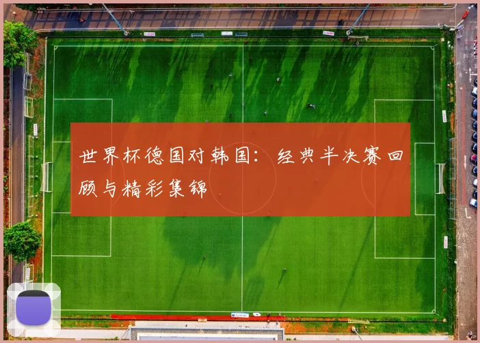 世界杯德国对韩国:经典半决赛回顾与精彩集锦