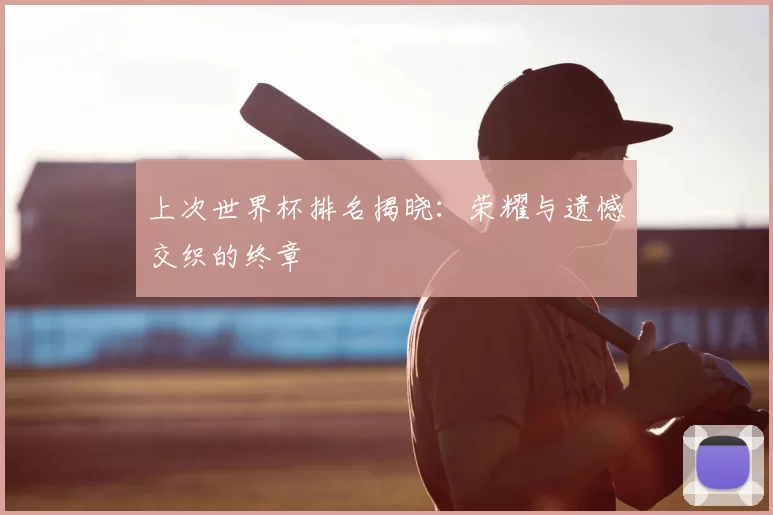 上次世界杯排名揭晓:荣耀与遗憾交织的终章