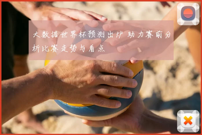 大数据世界杯预测出炉 助力赛前分析比赛走势与看点