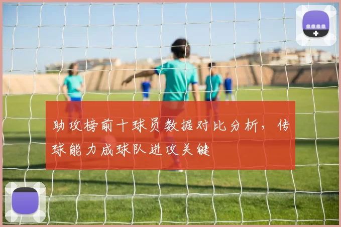 助攻榜前十球员数据对比分析，传球能力成球队进攻关键