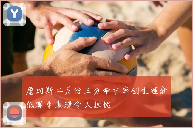 詹姆斯二月份三分命中率创生涯新低赛季表现令人担忧