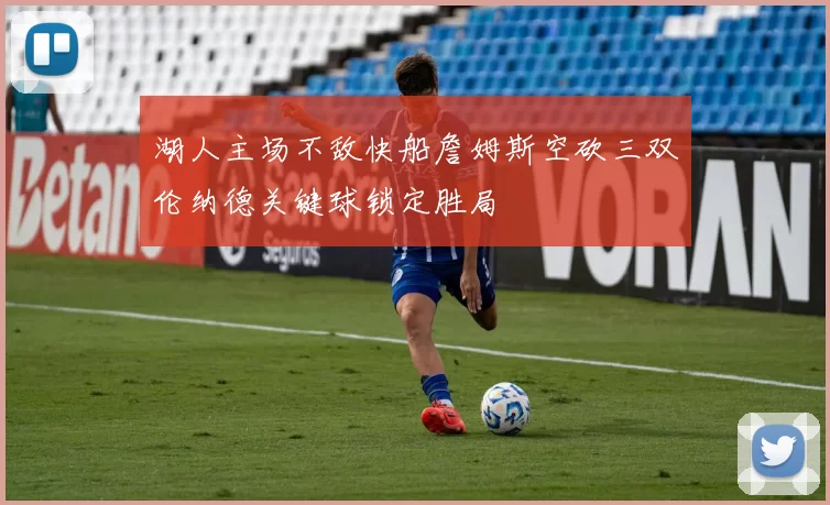 湖人主场不敌快船詹姆斯空砍三双伦纳德关键球锁定胜局