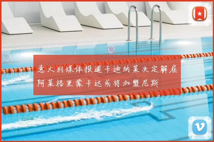 意大利媒体报道卡迪纳莱决定解雇阿莱格里蒙卡达或将加盟尼斯