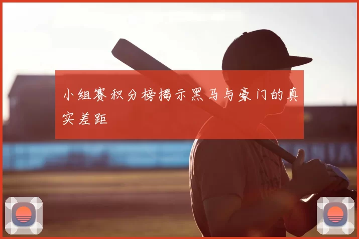 小组赛积分榜揭示黑马与豪门的真实差距