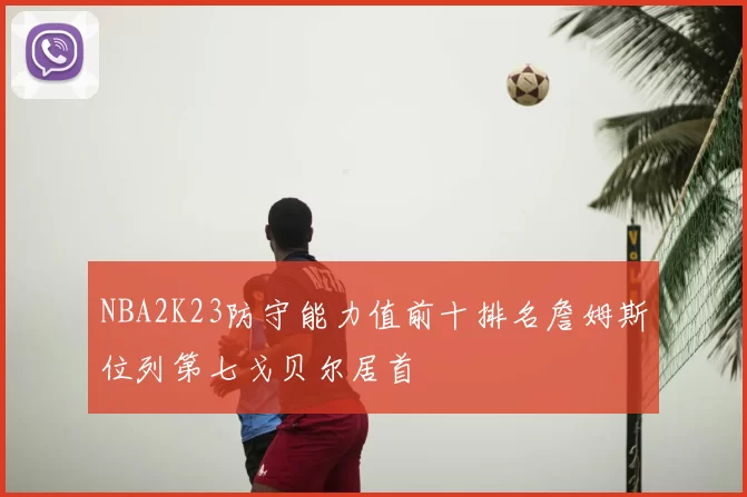 NBA2K23防守能力值前十排名詹姆斯位列第七戈贝尔居首