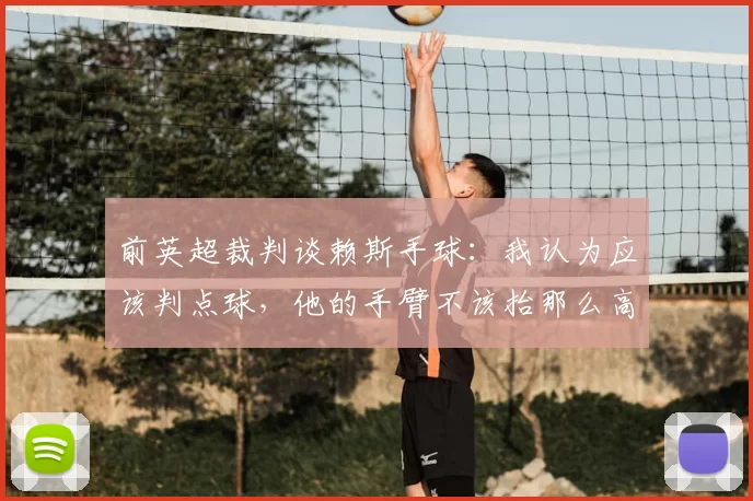 前英超裁判谈赖斯手球：我认为应该判点球，他的手臂不该抬那么高