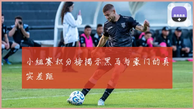 小组赛积分榜揭示黑马与豪门的真实差距