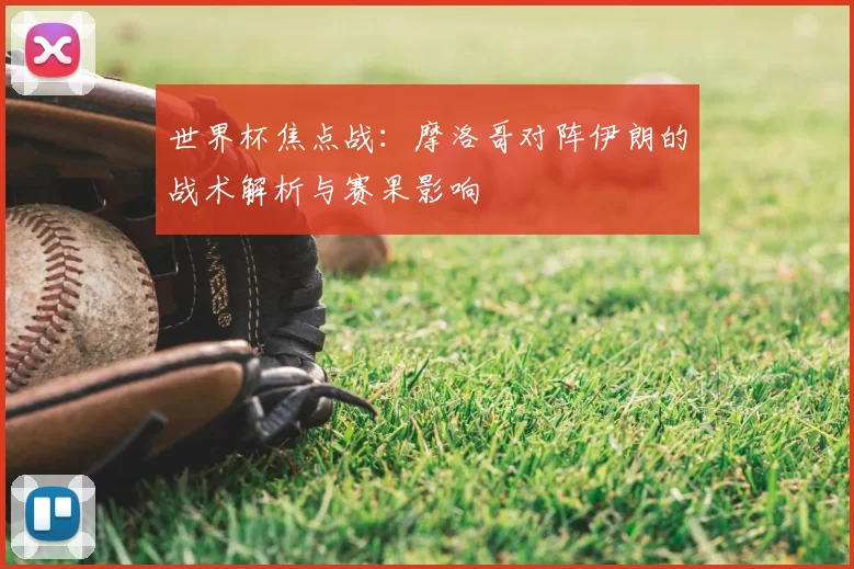 世界杯焦点战:摩洛哥对阵伊朗的战术解析与赛果影响