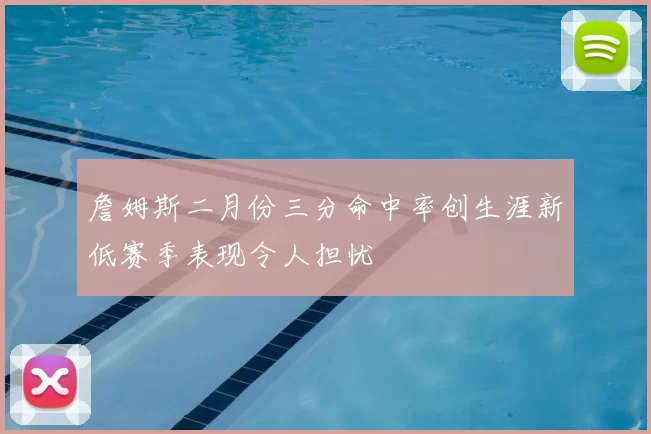 詹姆斯二月份三分命中率创生涯新低赛季表现令人担忧