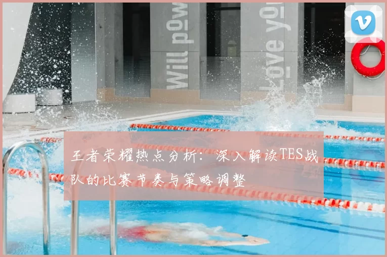 王者荣耀热点分析：深入解读TES战队的比赛节奏与策略调整