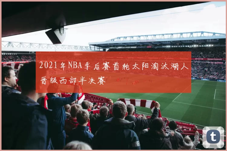 2021年NBA季后赛首轮太阳淘汰湖人晋级西部半决赛
