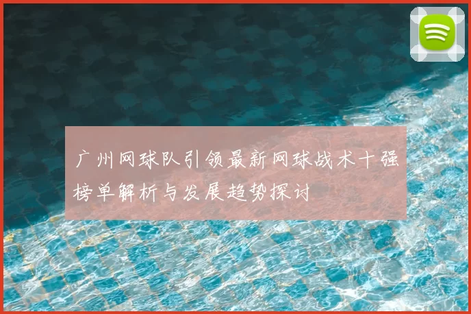 广州网球队引领最新网球战术十强榜单解析与发展趋势探讨