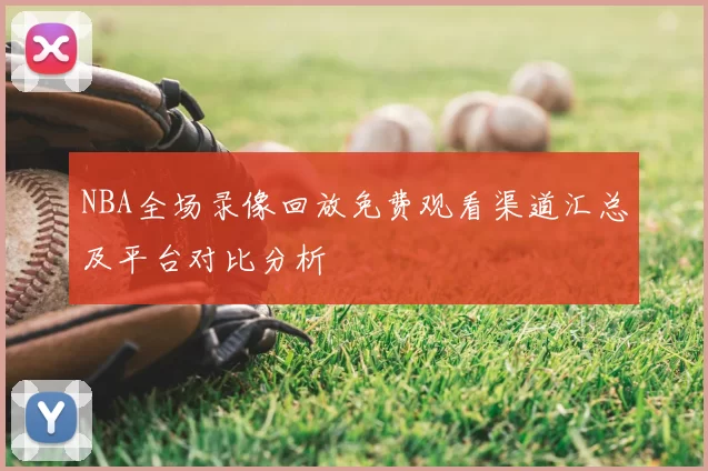 NBA全场录像回放免费观看渠道汇总及平台对比分析