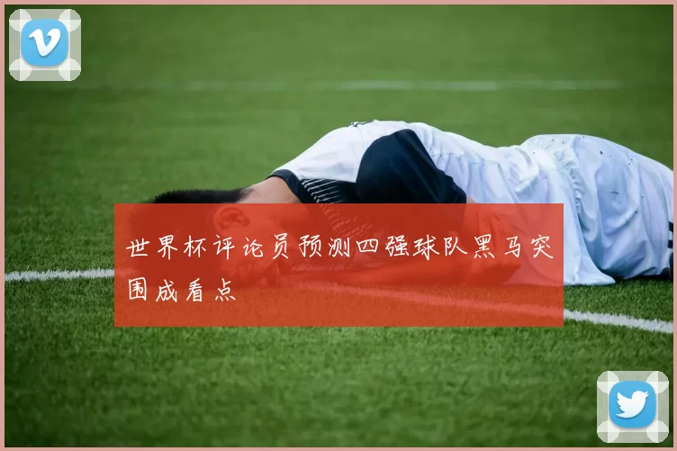 世界杯评论员预测四强球队黑马突围成看点