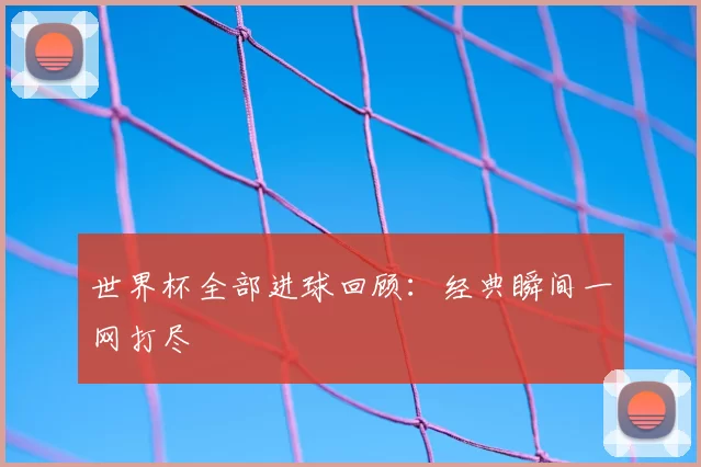 世界杯全部进球回顾：经典瞬间一网打尽