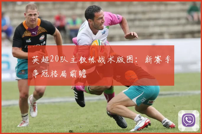 英超20队主教练战术版图:新赛季争冠格局前瞻