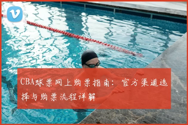 CBA球票网上购票指南：官方渠道选择与购票流程详解